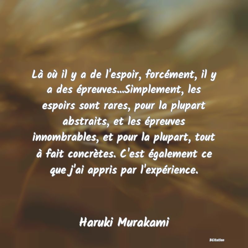 image de citation: Là où il y a de l'espoir, forcément, il y a des épreuves...Simplement, les espoirs sont rares, pour la plupart abstraits, et les épreuves innombrables, et pour la plupart, tout à fait concrètes. C'est également ce que j'ai appris par l'expérience.