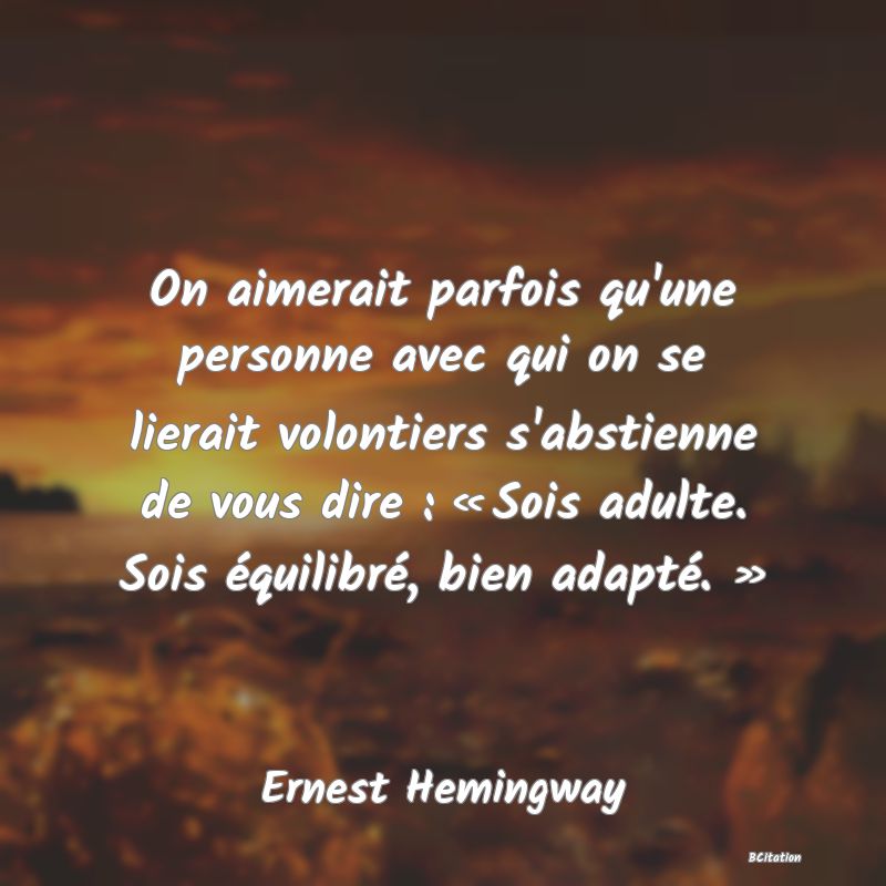 image de citation: On aimerait parfois qu'une personne avec qui on se lierait volontiers s'abstienne de vous dire : « Sois adulte. Sois équilibré, bien adapté. »