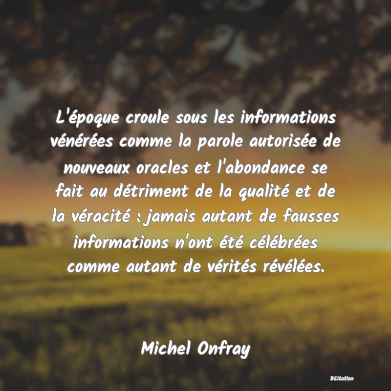 image de citation: L'époque croule sous les informations vénérées comme la parole autorisée de nouveaux oracles et l'abondance se fait au détriment de la qualité et de la véracité : jamais autant de fausses informations n'ont été célébrées comme autant de vérités révélées.