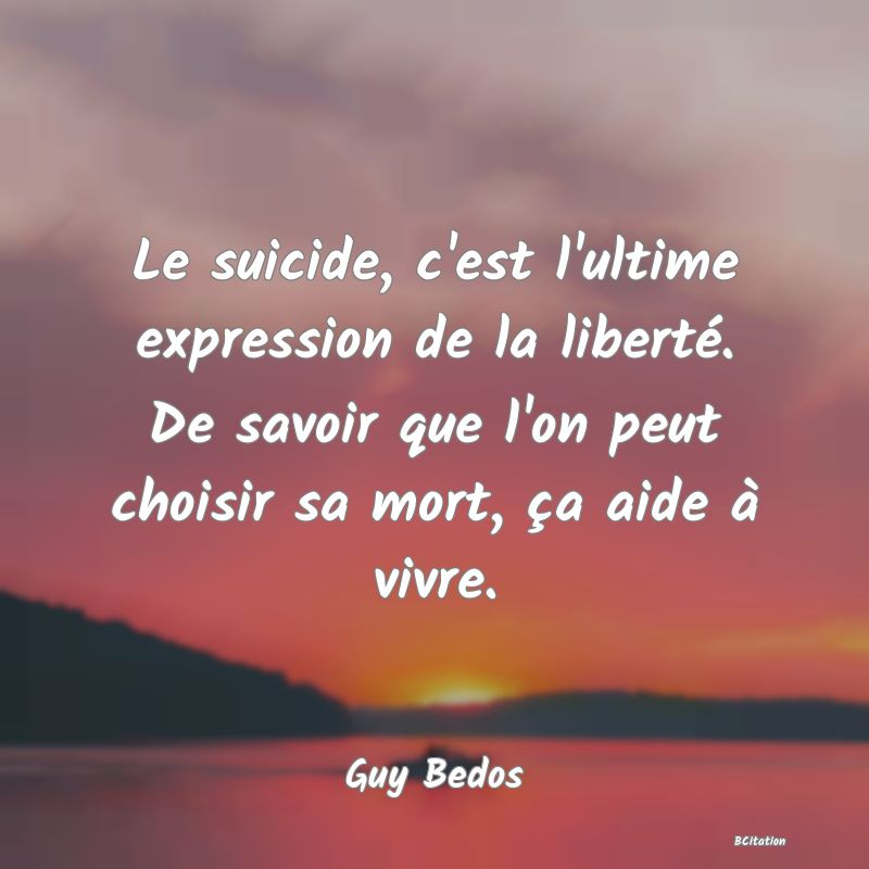 image de citation: Le suicide, c'est l'ultime expression de la liberté. De savoir que l'on peut choisir sa mort, ça aide à vivre.