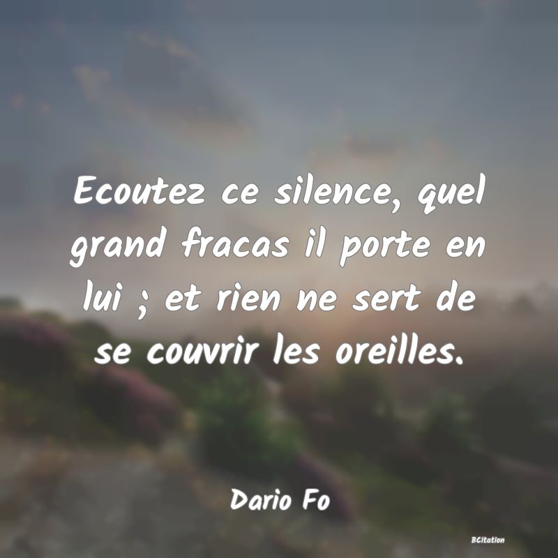 image de citation: Ecoutez ce silence, quel grand fracas il porte en lui ; et rien ne sert de se couvrir les oreilles.