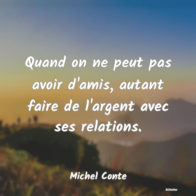 Belle Citation - Quand on ne peut pas avoir d'amis, autant faire de l'argent avec ses relations. - Michel Conte