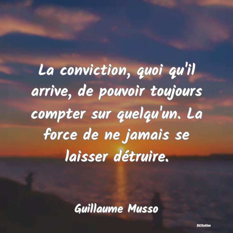 image de citation: La conviction, quoi qu'il arrive, de pouvoir toujours compter sur quelqu'un. La force de ne jamais se laisser détruire.