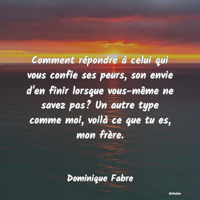 image de citation: Comment répondre à celui qui vous confie ses peurs, son envie d'en finir lorsque vous-même ne savez pas? Un autre type comme moi, voilà ce que tu es, mon frère.