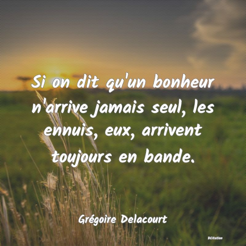 Belle Citation - Si on dit qu'un bonheur n'arrive jamais seul, les ennuis, eux, arrivent toujours en bande. - Grégoire Delacourt