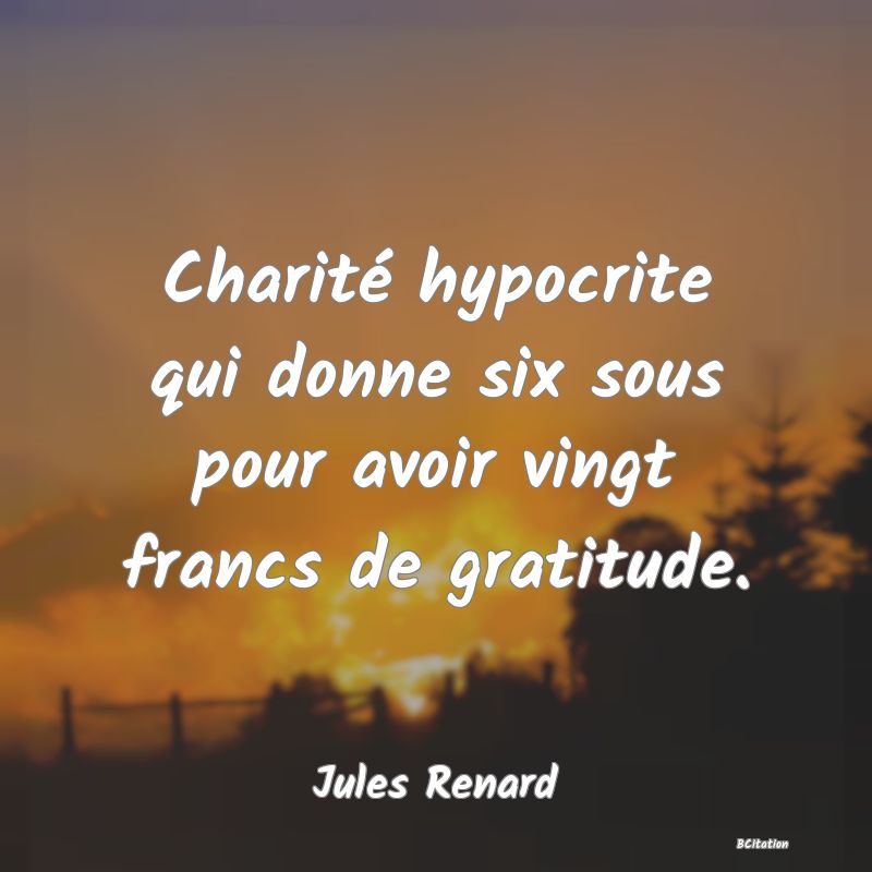 image de citation: Charité hypocrite qui donne six sous pour avoir vingt francs de gratitude.