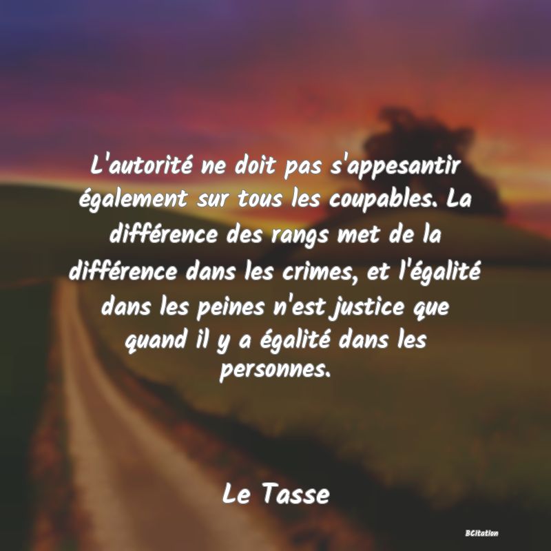 image de citation: L'autorité ne doit pas s'appesantir également sur tous les coupables. La différence des rangs met de la différence dans les crimes, et l'égalité dans les peines n'est justice que quand il y a égalité dans les personnes.