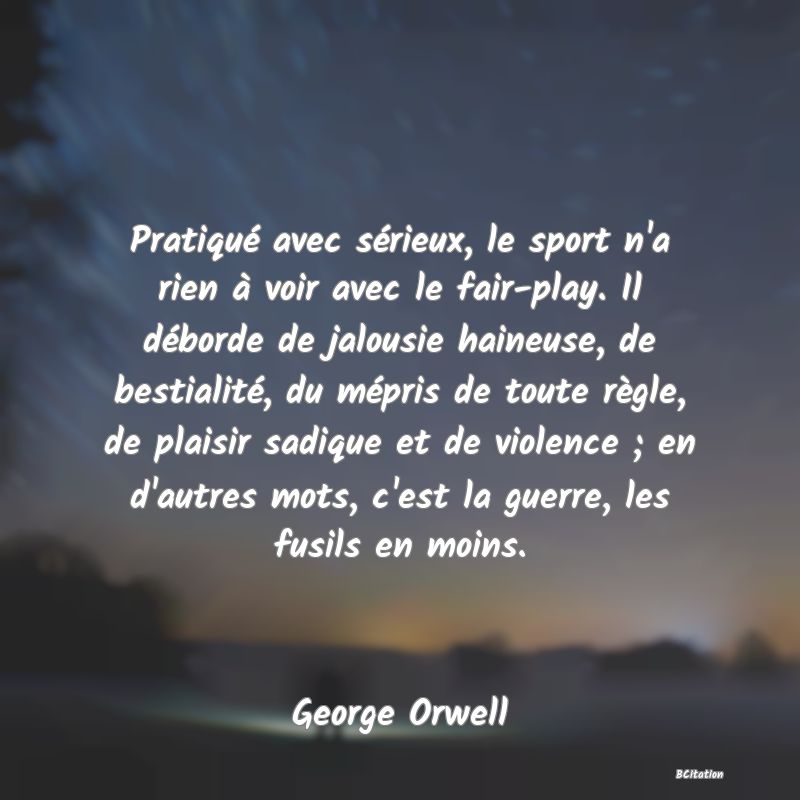 image de citation: Pratiqué avec sérieux, le sport n'a rien à voir avec le fair-play. Il déborde de jalousie haineuse, de bestialité, du mépris de toute règle, de plaisir sadique et de violence ; en d'autres mots, c'est la guerre, les fusils en moins.