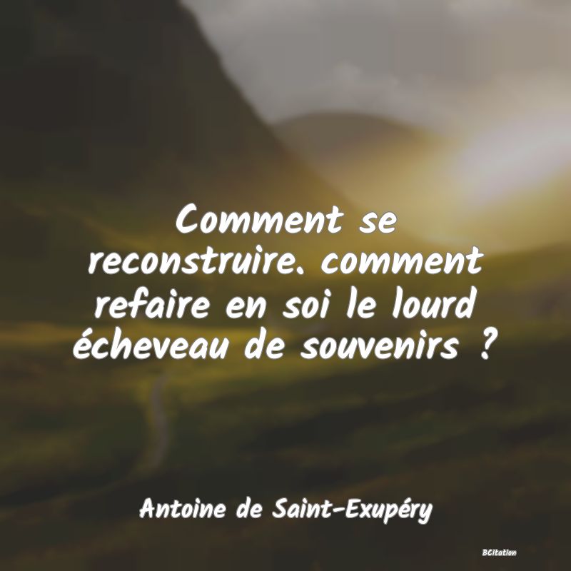 image de citation: Comment se reconstruire. comment refaire en soi le lourd écheveau de souvenirs ?