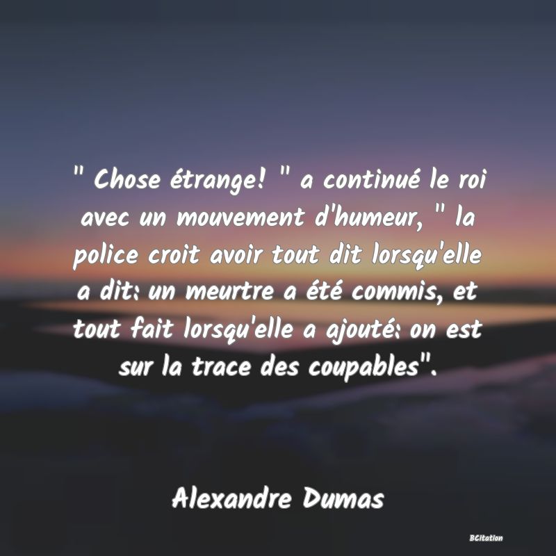 image de citation:   Chose étrange!   a continué le roi avec un mouvement d'humeur,   la police croit avoir tout dit lorsqu'elle a dit: un meurtre a été commis, et tout fait lorsqu'elle a ajouté: on est sur la trace des coupables .