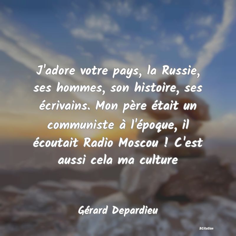 image de citation: J'adore votre pays, la Russie, ses hommes, son histoire, ses écrivains. Mon père était un communiste à l'époque, il écoutait Radio Moscou ! C'est aussi cela ma culture