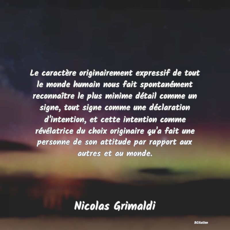 image de citation: Le caractère originairement expressif de tout le monde humain nous fait spontanément reconnaître le plus minime détail comme un signe, tout signe comme une déclaration d'intention, et cette intention comme révélatrice du choix originaire qu'a fait une personne de son attitude par rapport aux autres et au monde.