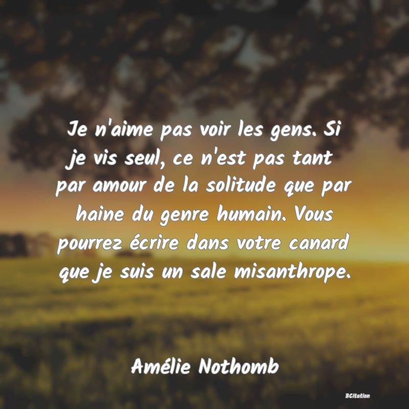 image de citation: Je n'aime pas voir les gens. Si je vis seul, ce n'est pas tant par amour de la solitude que par haine du genre humain. Vous pourrez écrire dans votre canard que je suis un sale misanthrope.