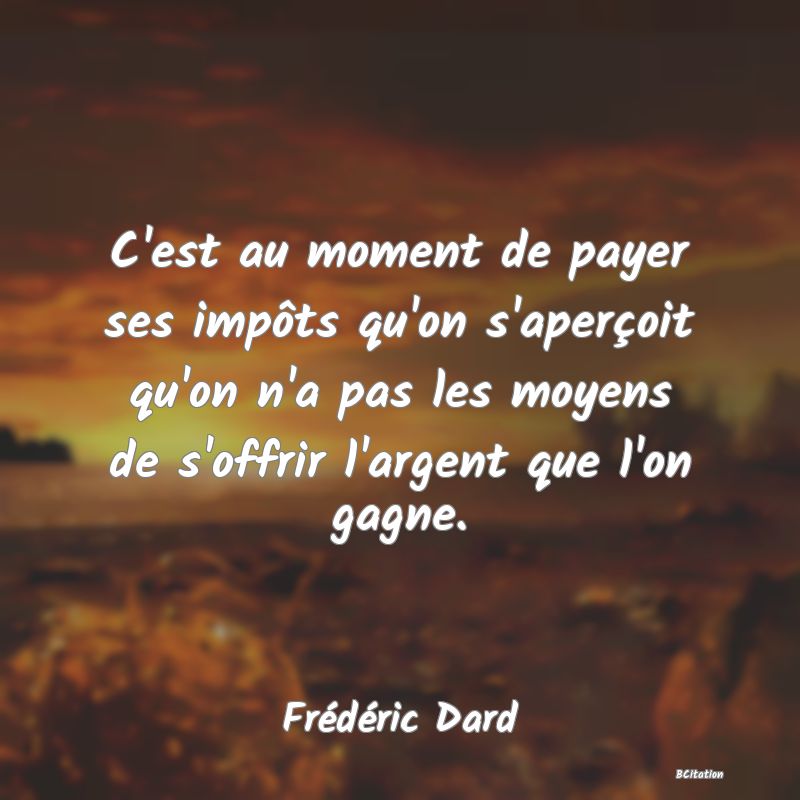 image de citation: C'est au moment de payer ses impôts qu'on s'aperçoit qu'on n'a pas les moyens de s'offrir l'argent que l'on gagne.