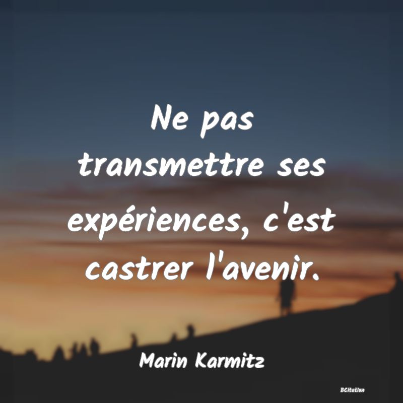 image de citation: Ne pas transmettre ses expériences, c'est castrer l'avenir.