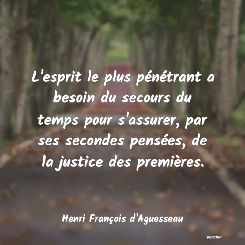 Belle Citation - L'esprit le plus pénétrant a besoin du secours du temps pour s'assurer, par ses secondes pensées, de la justice des premières. - Henri François d'Aguesseau