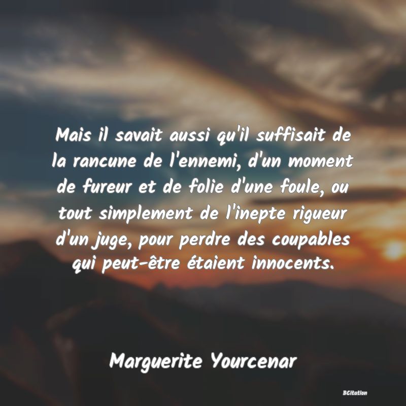 image de citation: Mais il savait aussi qu'il suffisait de la rancune de l'ennemi, d'un moment de fureur et de folie d'une foule, ou tout simplement de l'inepte rigueur d'un juge, pour perdre des coupables qui peut-être étaient innocents.