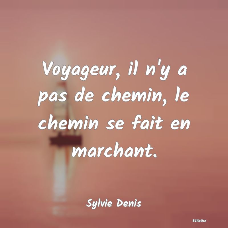 Belle Citation - Voyageur, il n'y a pas de chemin, le chemin se fait en marchant. - Sylvie Denis