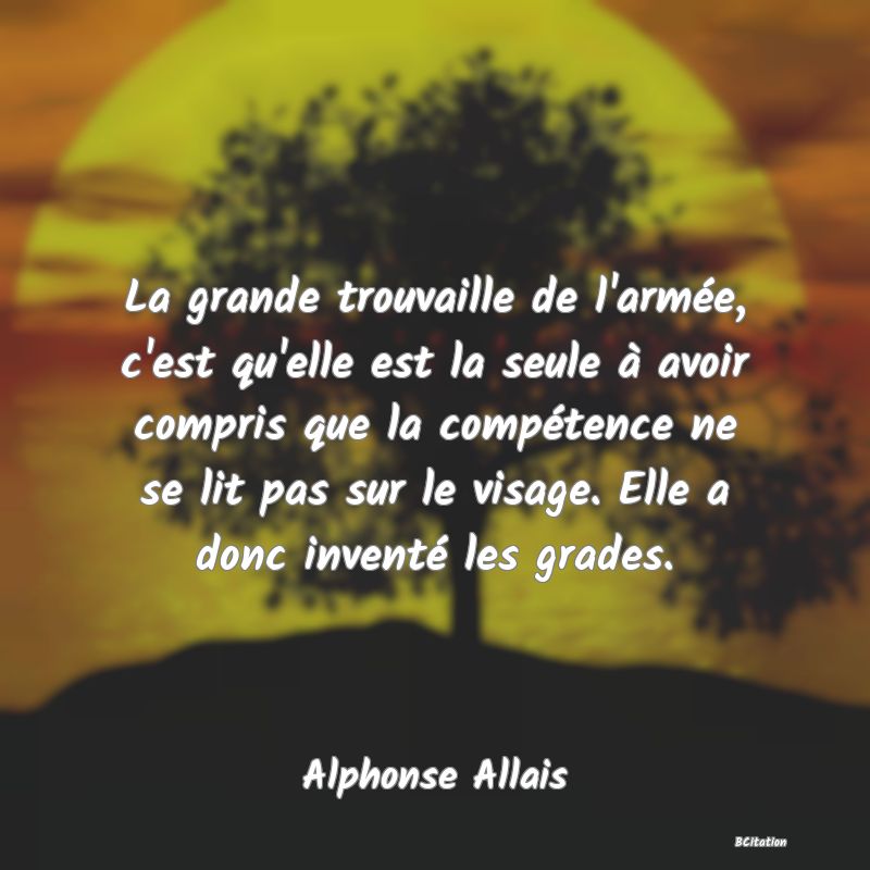 image de citation: La grande trouvaille de l'armée, c'est qu'elle est la seule à avoir compris que la compétence ne se lit pas sur le visage. Elle a donc inventé les grades.