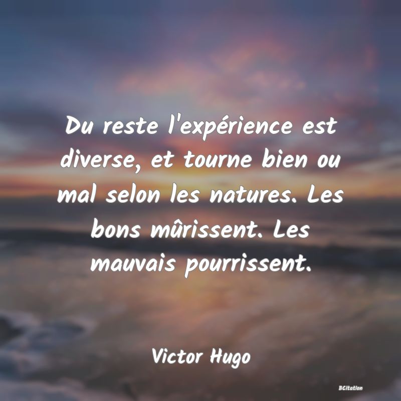 image de citation: Du reste l'expérience est diverse, et tourne bien ou mal selon les natures. Les bons mûrissent. Les mauvais pourrissent.