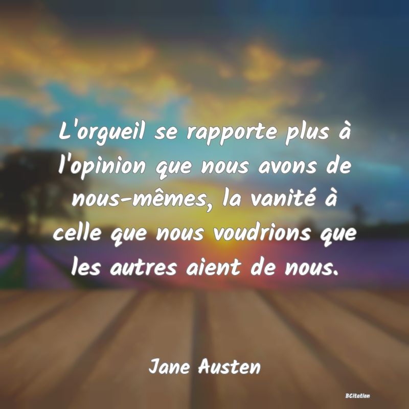 image de citation: L'orgueil se rapporte plus à l'opinion que nous avons de nous-mêmes, la vanité à celle que nous voudrions que les autres aient de nous.