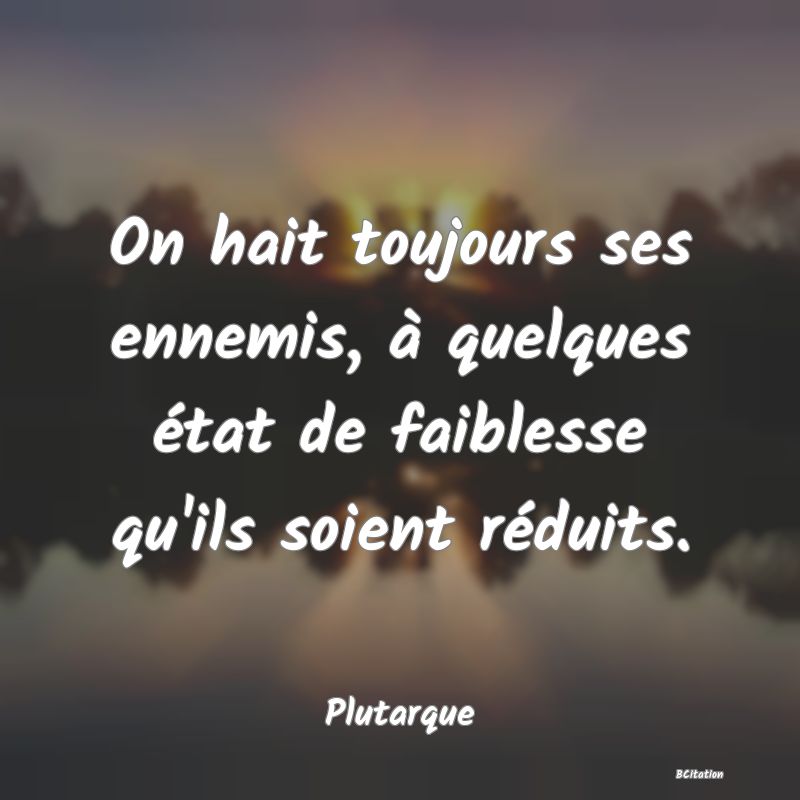 image de citation: On hait toujours ses ennemis, à quelques état de faiblesse qu'ils soient réduits.