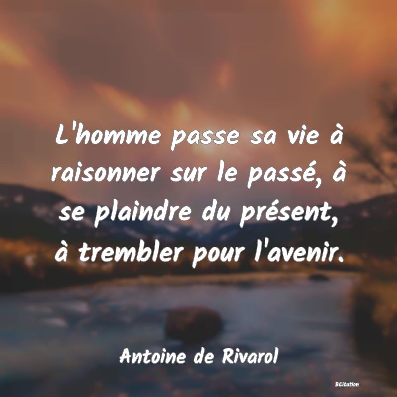 image de citation: L'homme passe sa vie à raisonner sur le passé, à se plaindre du présent, à trembler pour l'avenir.