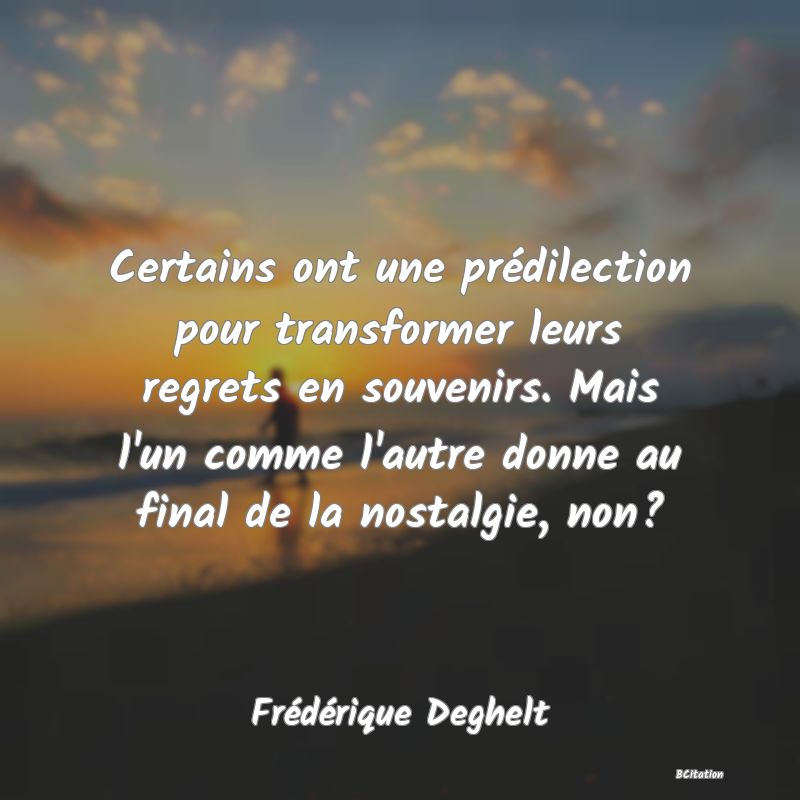 Belle Citation - Certains ont une prédilection pour transformer leurs regrets en souvenirs. Mais l'un comme l'autre donne au final de la nostalgie, non? - Frédérique Deghelt