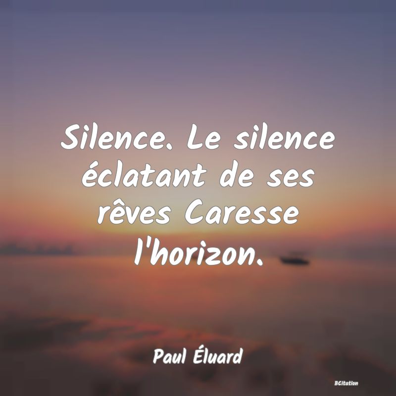 Belle Citation - Silence. Le silence éclatant de ses rêves Caresse l'horizon. - Paul Éluard
