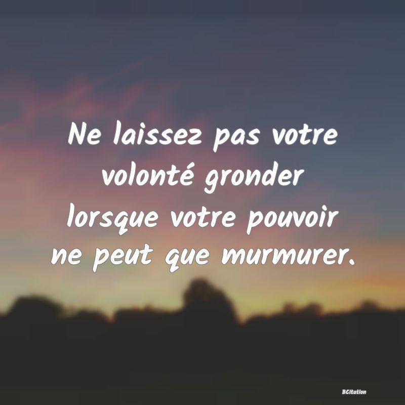 image de citation: Ne laissez pas votre volonté gronder lorsque votre pouvoir ne peut que murmurer.
