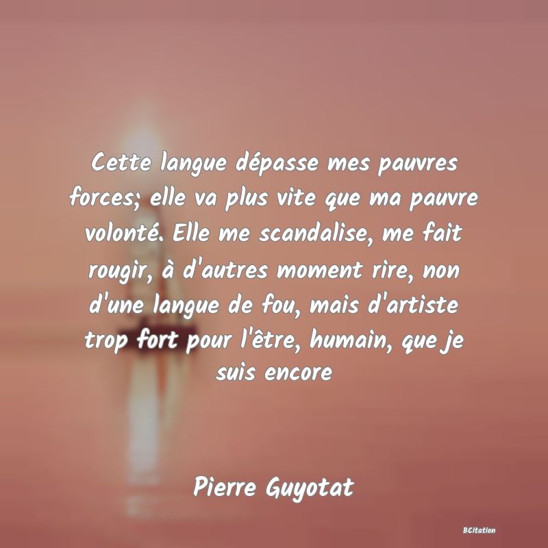 image de citation: Cette langue dépasse mes pauvres forces; elle va plus vite que ma pauvre volonté. Elle me scandalise, me fait rougir, à d'autres moment rire, non d'une langue de fou, mais d'artiste trop fort pour l'être, humain, que je suis encore