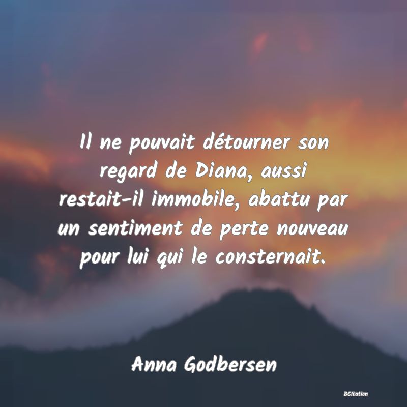 image de citation: Il ne pouvait détourner son regard de Diana, aussi restait-il immobile, abattu par un sentiment de perte nouveau pour lui qui le consternait.