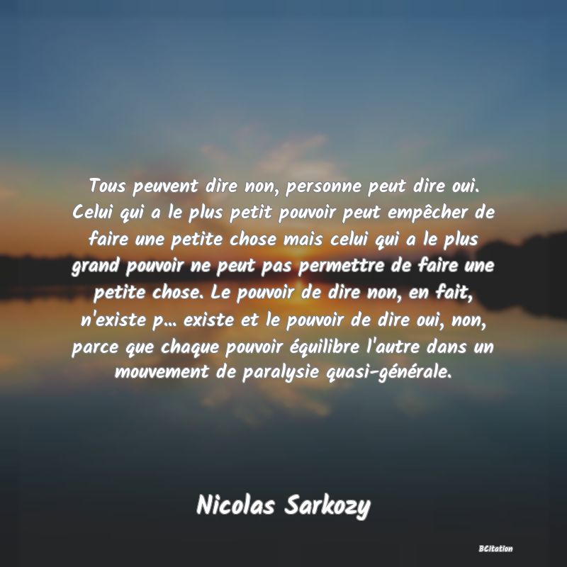 image de citation: Tous peuvent dire non, personne peut dire oui. Celui qui a le plus petit pouvoir peut empêcher de faire une petite chose mais celui qui a le plus grand pouvoir ne peut pas permettre de faire une petite chose. Le pouvoir de dire non, en fait, n'existe p... existe et le pouvoir de dire oui, non, parce que chaque pouvoir équilibre l'autre dans un mouvement de paralysie quasi-générale.