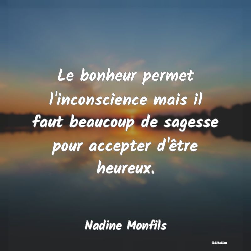 image de citation: Le bonheur permet l'inconscience mais il faut beaucoup de sagesse pour accepter d'être heureux.