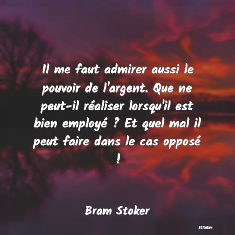 image de citation: Il me faut admirer aussi le pouvoir de l'argent. Que ne peut-il réaliser lorsqu'il est bien employé ? Et quel mal il peut faire dans le cas opposé !