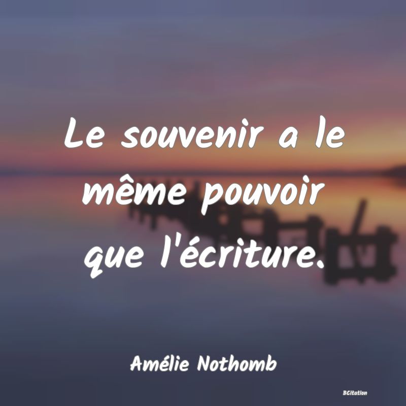 Belle Citation - Le souvenir a le même pouvoir que l'écriture. - Amélie Nothomb