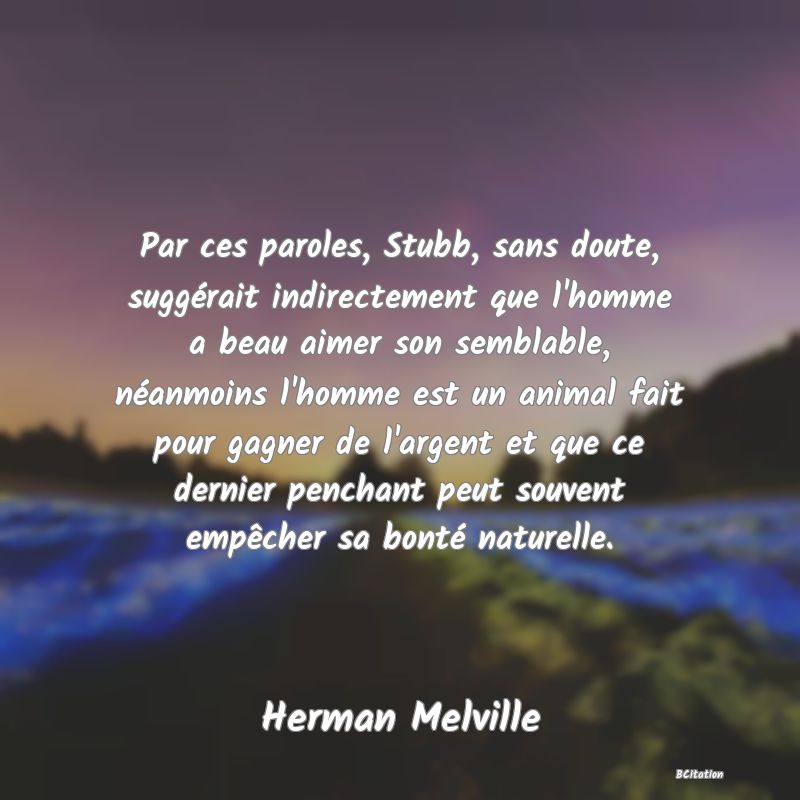 image de citation: Par ces paroles, Stubb, sans doute, suggérait indirectement que l'homme a beau aimer son semblable, néanmoins l'homme est un animal fait pour gagner de l'argent et que ce dernier penchant peut souvent empêcher sa bonté naturelle.