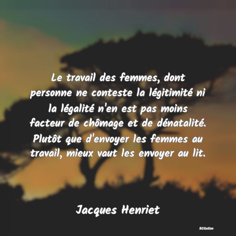 image de citation: Le travail des femmes, dont personne ne conteste la légitimité ni la légalité n'en est pas moins facteur de chômage et de dénatalité. Plutôt que d'envoyer les femmes au travail, mieux vaut les envoyer au lit.