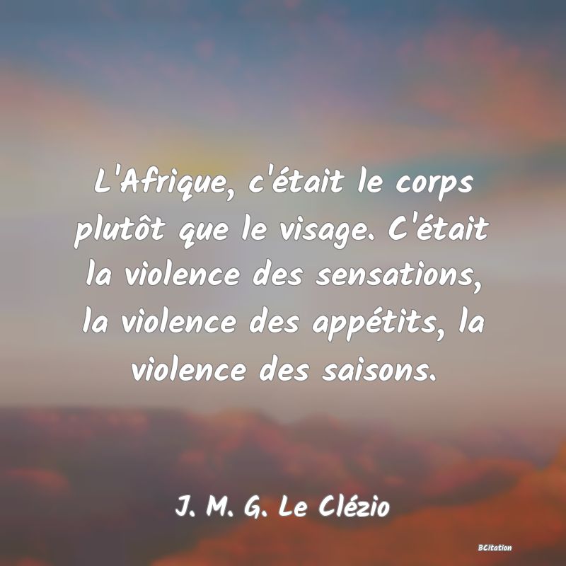 image de citation: L'Afrique, c'était le corps plutôt que le visage. C'était la violence des sensations, la violence des appétits, la violence des saisons.