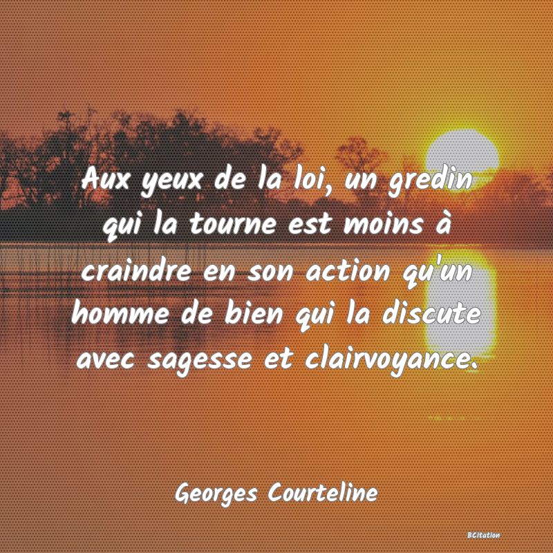 image de citation: Aux yeux de la loi, un gredin qui la tourne est moins à craindre en son action qu'un homme de bien qui la discute avec sagesse et clairvoyance.