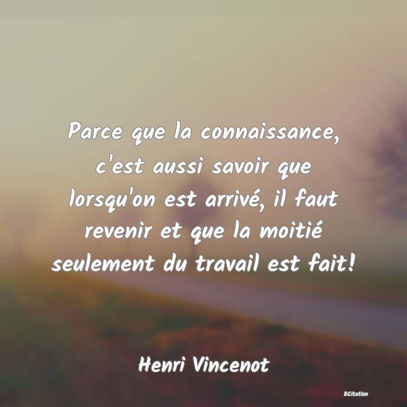 image de citation: Parce que la connaissance, c'est aussi savoir que lorsqu'on est arrivé, il faut revenir et que la moitié seulement du travail est fait!