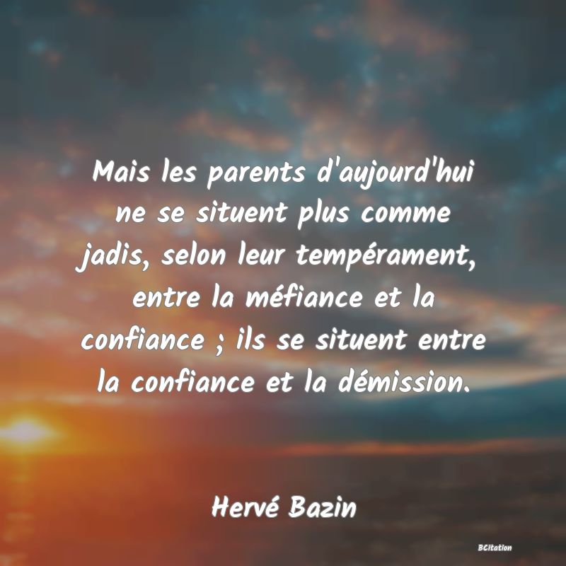 Belle Citation - Mais les parents d'aujourd'hui ne se situent plus comme jadis, selon leur tempérament, entre la méfiance et la confiance ; ils se situent entre la confiance et la démission. - Hervé Bazin