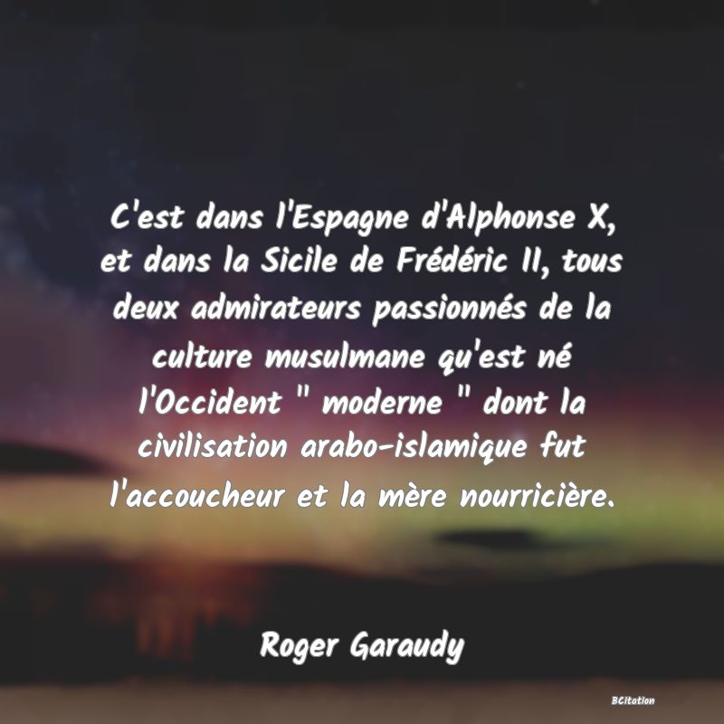 Belle Citation - C'est dans l'Espagne d'Alphonse X, et dans la Sicile de Frédéric II, tous deux admirateurs passionnés de la culture musulmane qu'est né l'Occident 