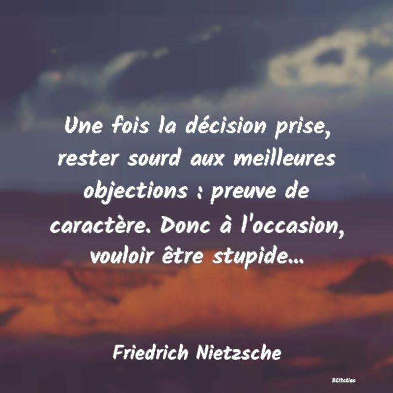 image de citation: Une fois la décision prise, rester sourd aux meilleures objections : preuve de caractère. Donc à l'occasion, vouloir être stupide...