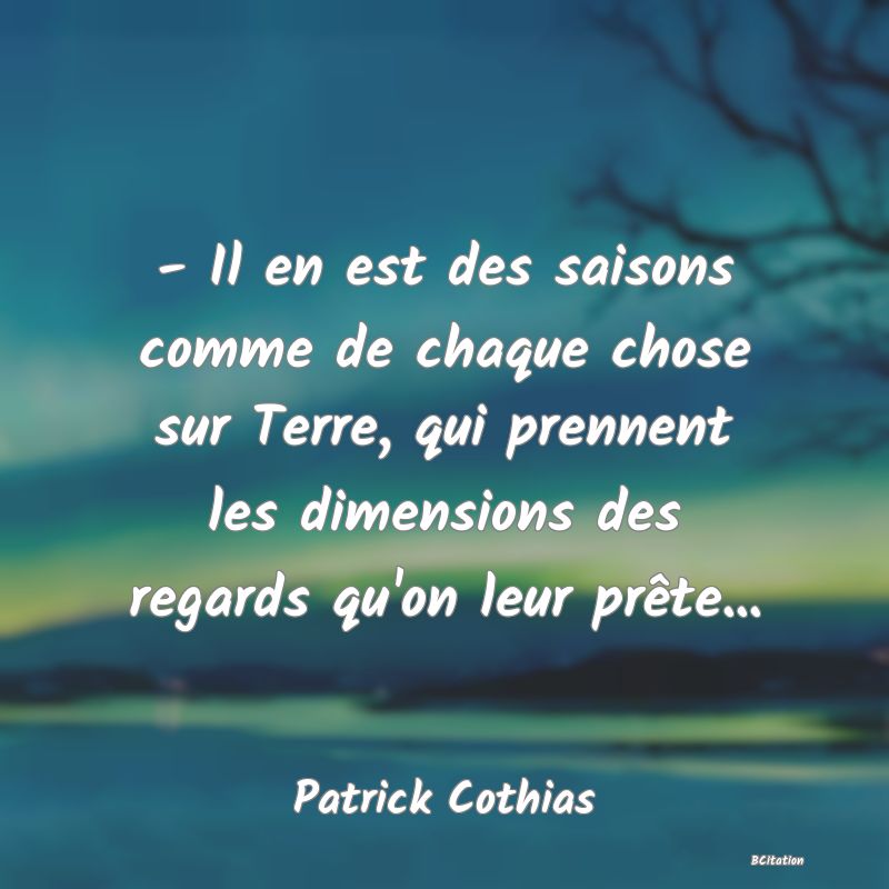 image de citation: - Il en est des saisons comme de chaque chose sur Terre, qui prennent les dimensions des regards qu'on leur prête...