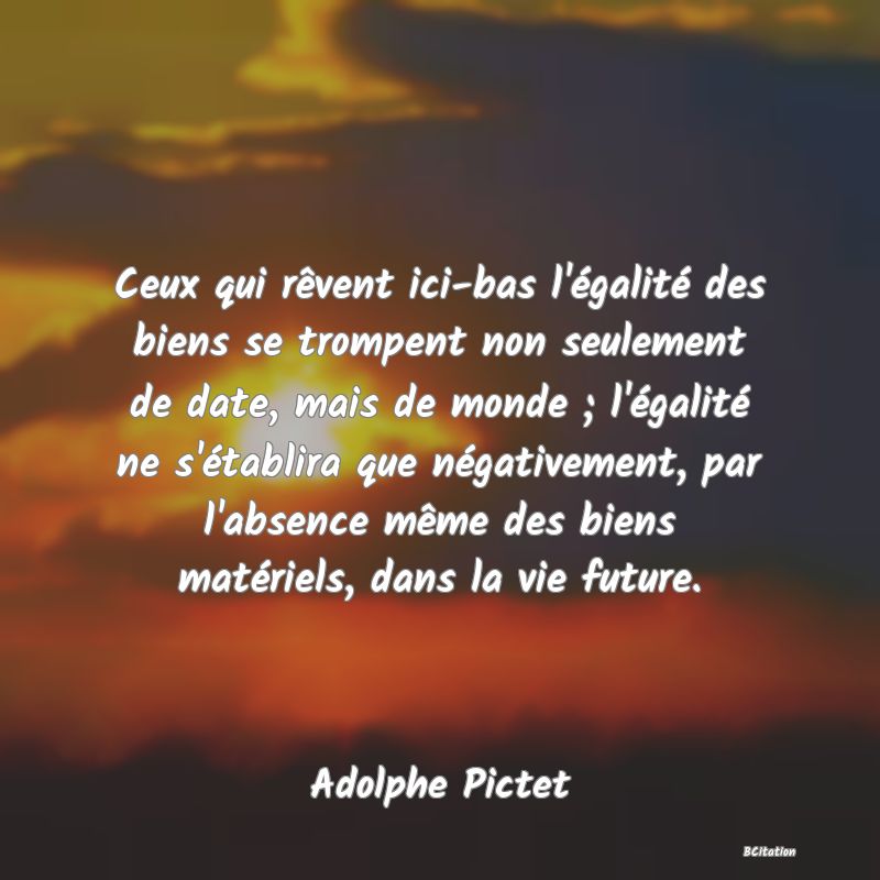 image de citation: Ceux qui rêvent ici-bas l'égalité des biens se trompent non seulement de date, mais de monde ; l'égalité ne s'établira que négativement, par l'absence même des biens matériels, dans la vie future.