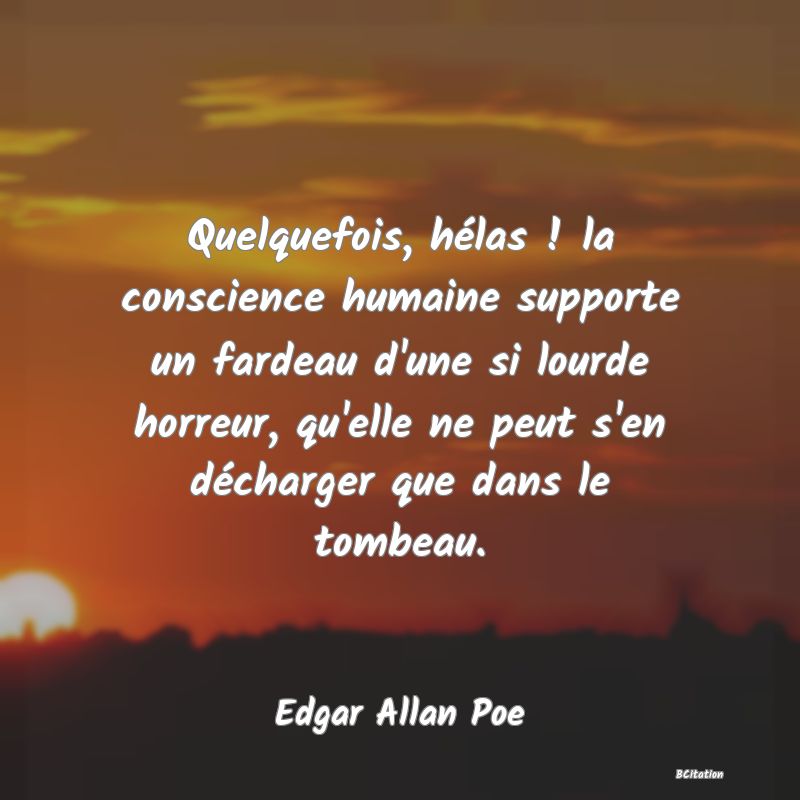 Belle Citation - Quelquefois, hélas ! la conscience humaine supporte un fardeau d'une si lourde horreur, qu'elle ne peut s'en décharger que dans le tombeau. - Edgar Allan Poe
