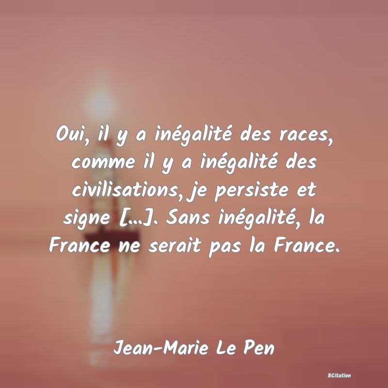 image de citation: Oui, il y a inégalité des races, comme il y a inégalité des civilisations, je persiste et signe [...]. Sans inégalité, la France ne serait pas la France.