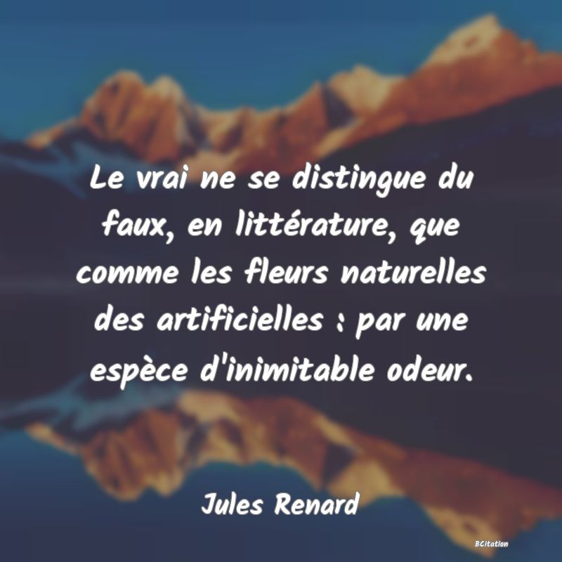 image de citation: Le vrai ne se distingue du faux, en littérature, que comme les fleurs naturelles des artificielles : par une espèce d'inimitable odeur.