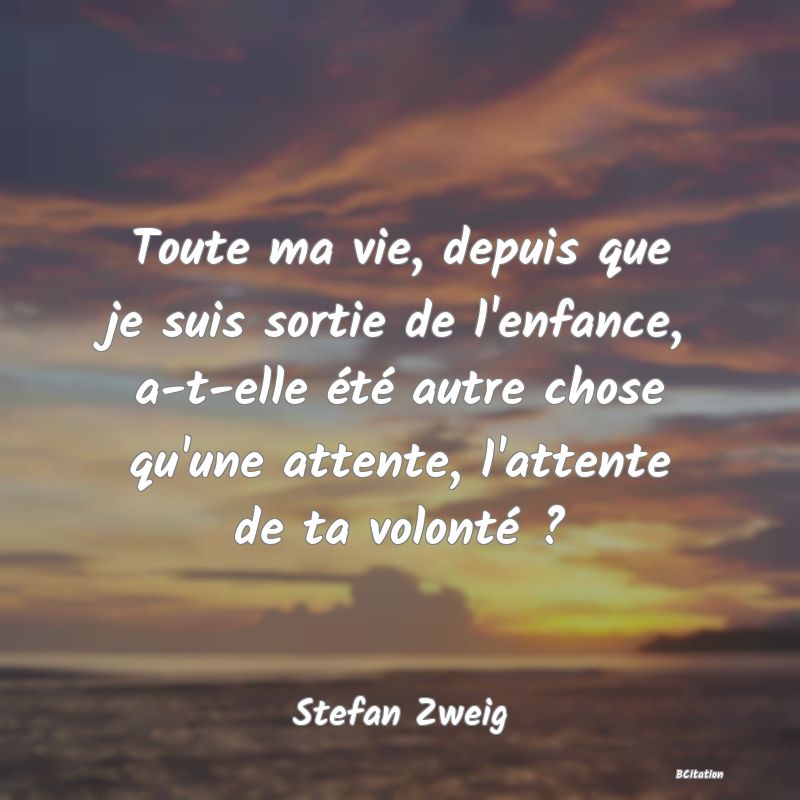 image de citation: Toute ma vie, depuis que je suis sortie de l'enfance, a-t-elle été autre chose qu'une attente, l'attente de ta volonté ?